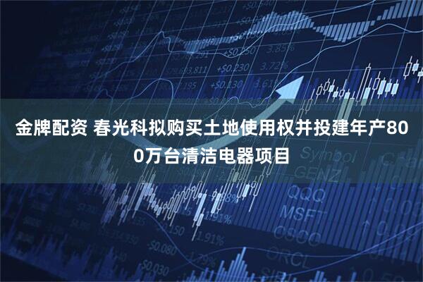 金牌配资 春光科拟购买土地使用权并投建年产800万台清洁电器项目