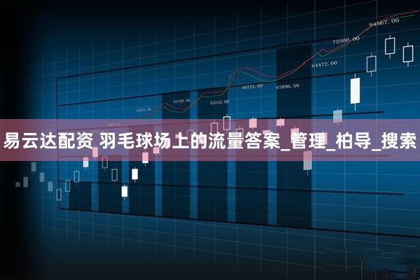 易云达配资 羽毛球场上的流量答案_管理_柏导_搜索