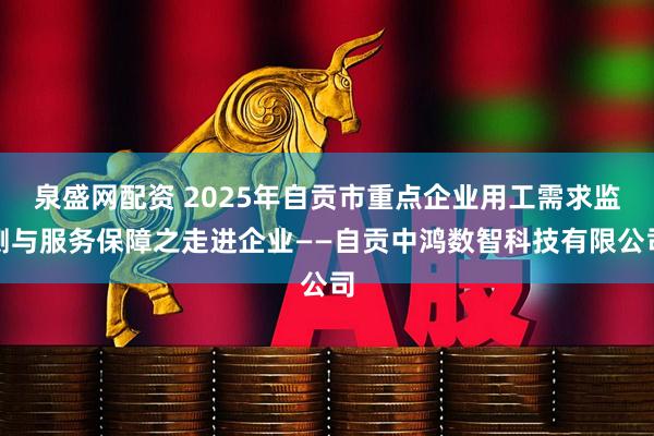 泉盛网配资 2025年自贡市重点企业用工需求监测与服务保障之走进企业——自贡中鸿数智科技有限公司