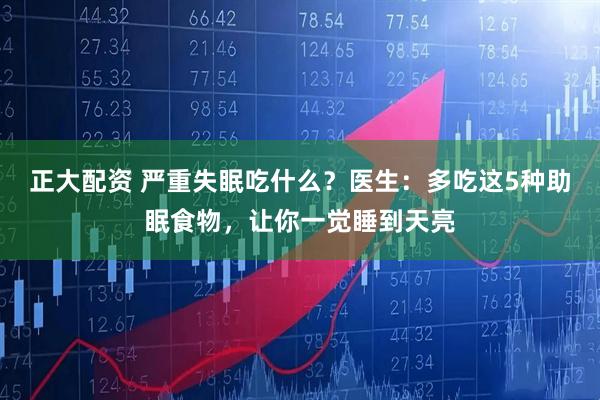 正大配资 严重失眠吃什么？医生：多吃这5种助眠食物，让你一觉睡到天亮