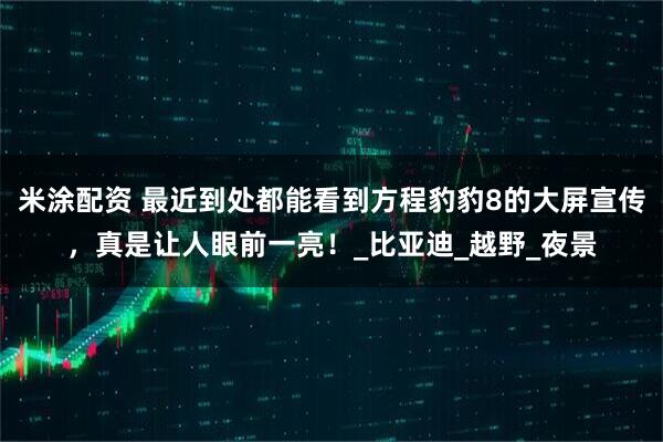 米涂配资 最近到处都能看到方程豹豹8的大屏宣传，真是让人眼前一亮！_比亚迪_越野_夜景