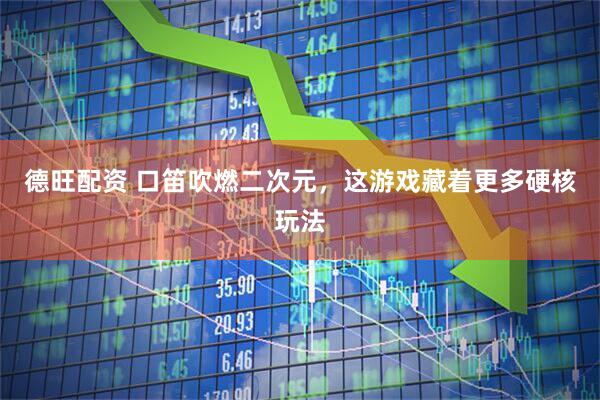 德旺配资 口笛吹燃二次元，这游戏藏着更多硬核玩法