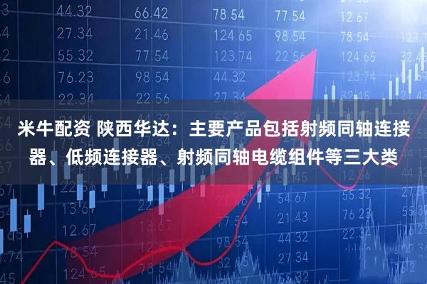 米牛配资 陕西华达：主要产品包括射频同轴连接器、低频连接器、射频同轴电缆组件等三大类