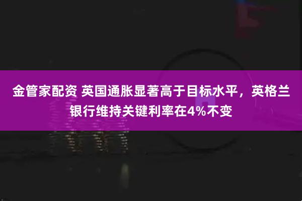 金管家配资 英国通胀显著高于目标水平，英格兰银行维持关键利率在4%不变