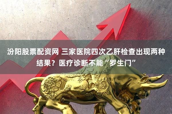 汾阳股票配资网 三家医院四次乙肝检查出现两种结果？医疗诊断不能“罗生门”