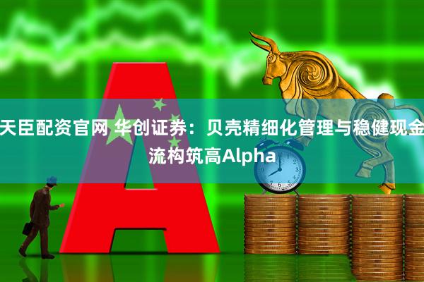 天臣配资官网 华创证券：贝壳精细化管理与稳健现金流构筑高Alpha