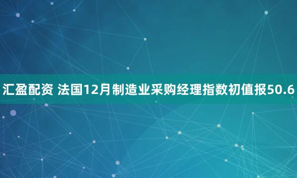 汇盈配资 法国12月制造业采购经理指数初值报50.6