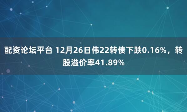 配资论坛平台 12月26日伟22转债下跌0.16%，转股溢价率41.89%