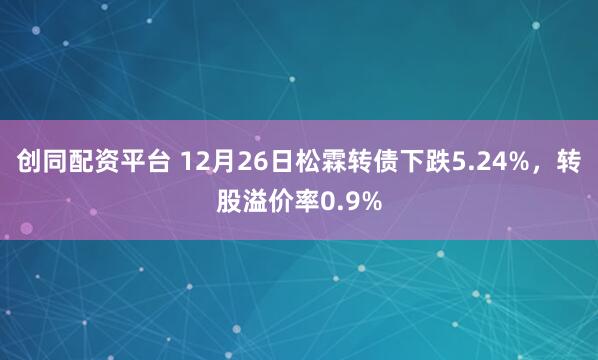 创同配资平台 12月26日松霖转债下跌5.24%，转股溢价率0.9%