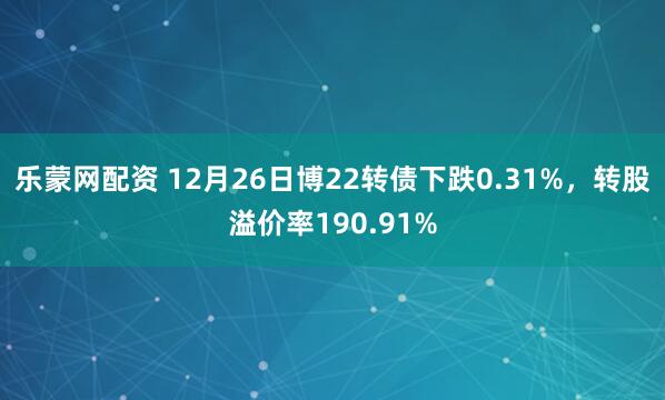 乐蒙网配资 12月26日博22转债下跌0.31%，转股溢价率190.91%