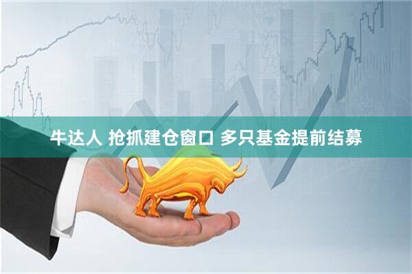 牛达人 抢抓建仓窗口 多只基金提前结募