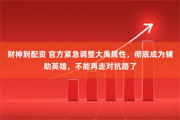 财神到配资 官方紧急调整大禹属性，彻底成为辅助英雄，不能再走对抗路了