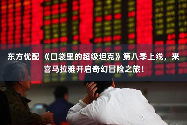 东方优配 《口袋里的超级坦克》第八季上线，来喜马拉雅开启奇幻冒险之旅！