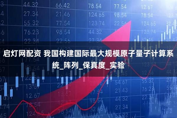 启灯网配资 我国构建国际最大规模原子量子计算系统_阵列_保真度_实验