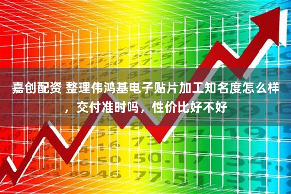 嘉创配资 整理伟鸿基电子贴片加工知名度怎么样，交付准时吗，性价比好不好