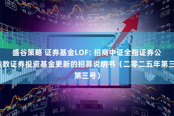 盛谷策略 证券基金LOF: 招商中证全指证券公司指数证券投资基金更新的招募说明书（二零二五年第三号）