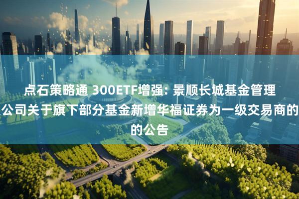 点石策略通 300ETF增强: 景顺长城基金管理有限公司关于旗下部分基金新增华福证券为一级交易商的公告